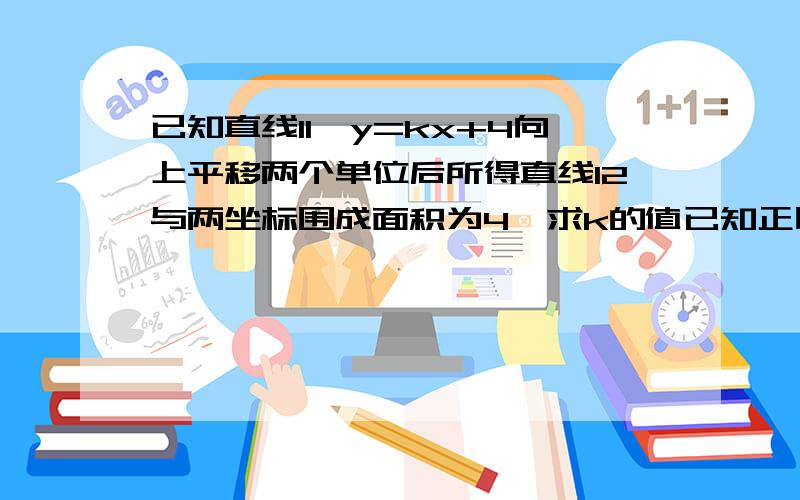 已知直线l1,y=kx+4向上平移两个单位后所得直线l2与两坐标围成面积为4,求k的值已知正比例函数y=k1x的图像与一次函数y=k2x-9的图像交于点P（3,-6）,如果一次函数的图像与x、y轴分别交于点A、B,求