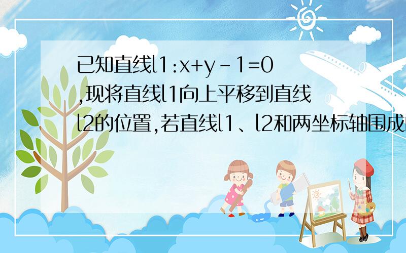 已知直线l1:x+y-1=0,现将直线l1向上平移到直线l2的位置,若直线l1、l2和两坐标轴围成的...已知直线l1:x+y-1=0,现将直线l1向上平移到直线l2的位置,若直线l1、l2和两坐标轴围成的梯形的面积是4,求直