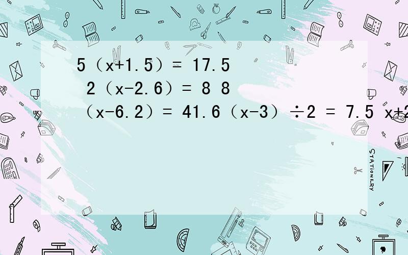 5（x+1.5）= 17.5 2（x-2.6）= 8 8（x-6.2）= 41.6（x-3）÷2 = 7.5 x+2.4x = 5.1