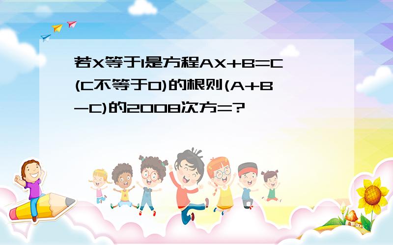 若X等于1是方程AX+B=C(C不等于0)的根则(A+B-C)的2008次方=?