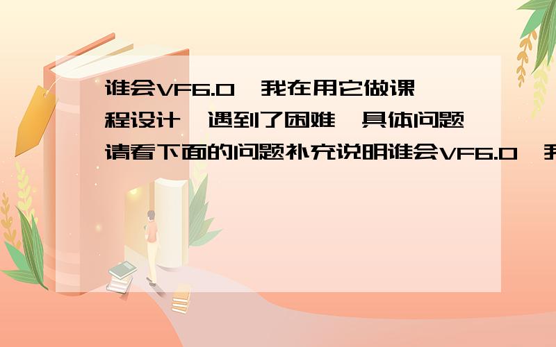 谁会VF6.0,我在用它做课程设计,遇到了困难,具体问题请看下面的问题补充说明谁会VF6.0,我在用它做课程设计,遇到了困难,我想用VF6.0的表单来做这个课程设计,想在表单中建三个文本框和一个控