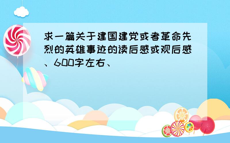 求一篇关于建国建党或者革命先烈的英雄事迹的读后感或观后感、600字左右、