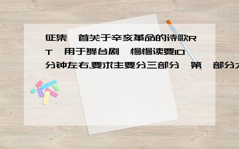 征集一首关于辛亥革命的诗歌RT,用于舞台剧,慢慢读要10分钟左右.要求主要分三部分,第一部分大概说清末民生疾苦; 第二部分大概说人民开始觉醒之类的;第三部分大概赞扬辛亥革命( P.S.结构