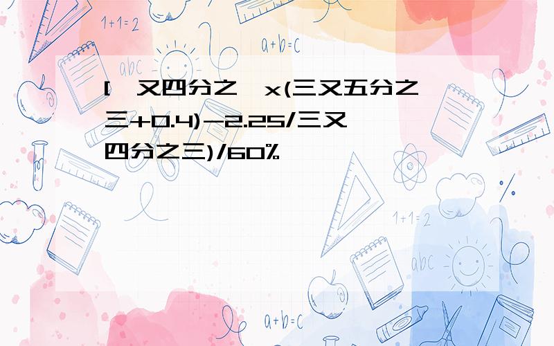 [一又四分之一x(三又五分之三+0.4)-2.25/三又四分之三)/60%