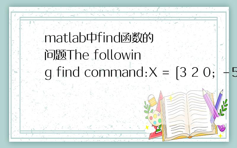matlab中find函数的问题The following find command:X = [3 2 0; -5 0 7; 0 0 1]; [r,c,v] = find(X) What is the value for r,c,v