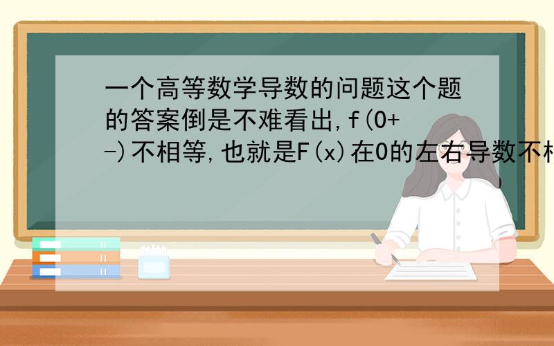 一个高等数学导数的问题这个题的答案倒是不难看出,f(0+-)不相等,也就是F(x)在0的左右导数不相等,所以F(x)在0点不可导,选B但是我对这个题的写法有疑问,F(x)那种变上限积分的写法,是不是就说