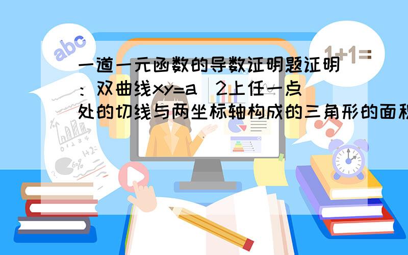 一道一元函数的导数证明题证明：双曲线xy=a^2上任一点处的切线与两坐标轴构成的三角形的面积都等于2a^2.没头绪啊,还请高人赐教……