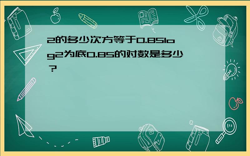 2的多少次方等于0.85log2为底0.85的对数是多少？