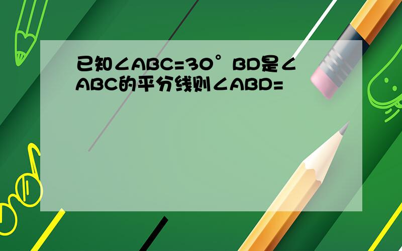 已知∠ABC=30°BD是∠ABC的平分线则∠ABD=