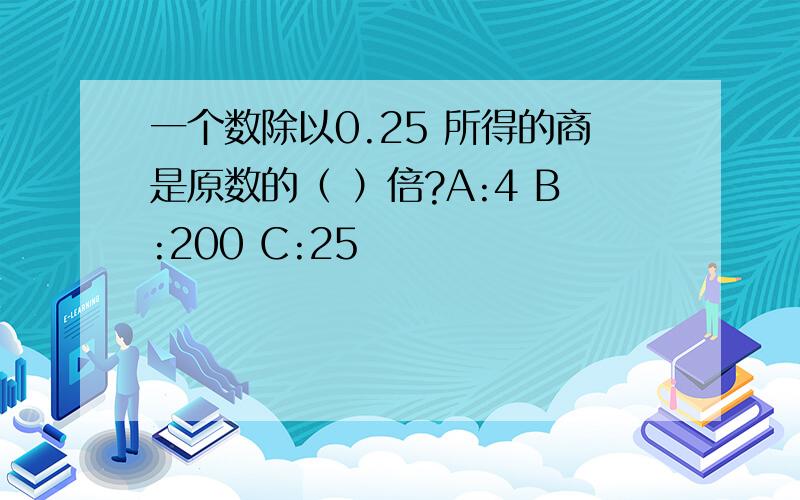 一个数除以0.25 所得的商是原数的（ ）倍?A:4 B:200 C:25