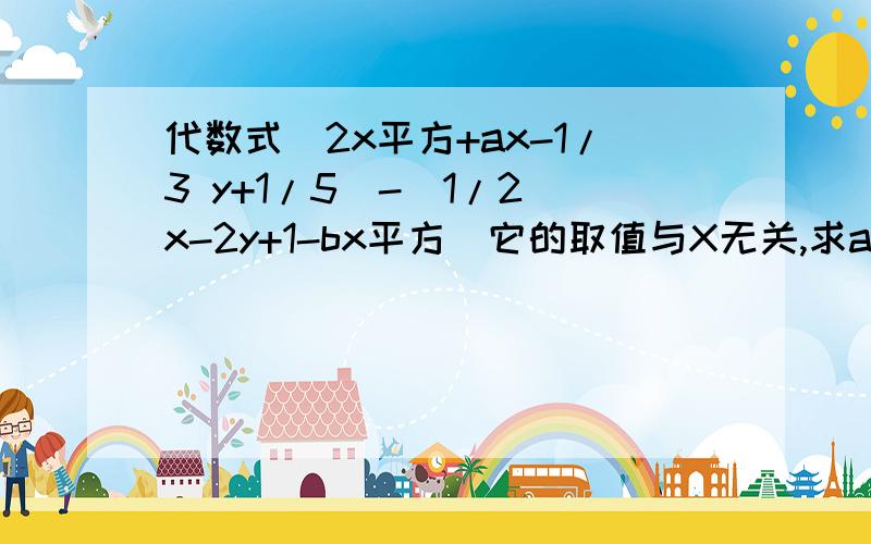 代数式（2x平方+ax-1/3 y+1/5)-(1/2 x-2y+1-bx平方）它的取值与X无关,求a b 的值