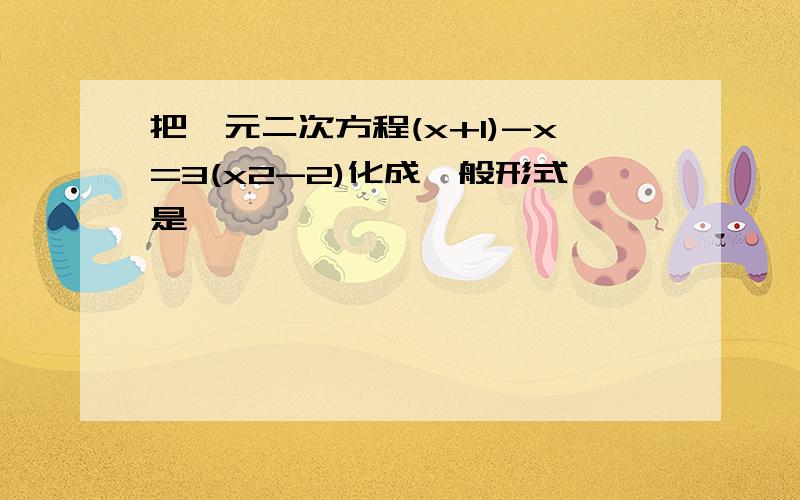 把一元二次方程(x+1)-x=3(x2-2)化成一般形式是