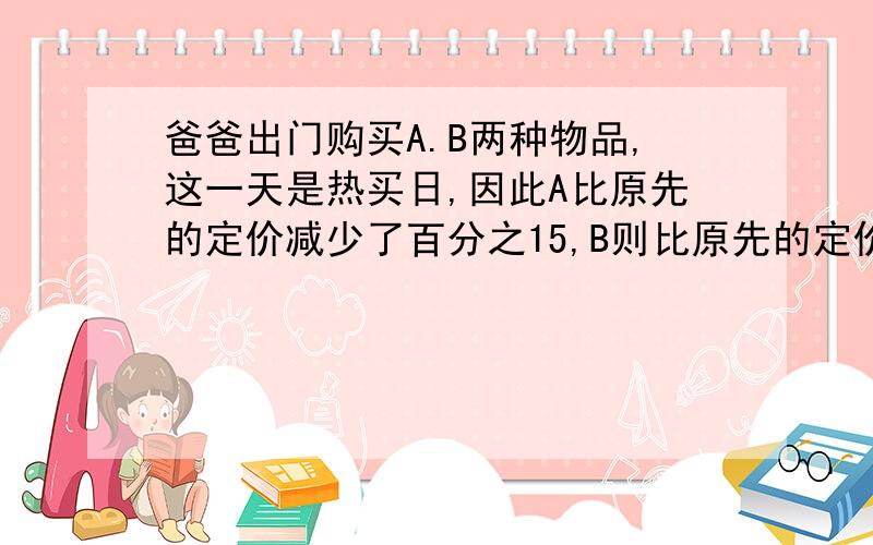 爸爸出门购买A.B两种物品,这一天是热买日,因此A比原先的定价减少了百分之15,B则比原先的定价减少了百分之12,总支付金额69440元,平均减价百分之13.2.请问：A.B定价各为多少?