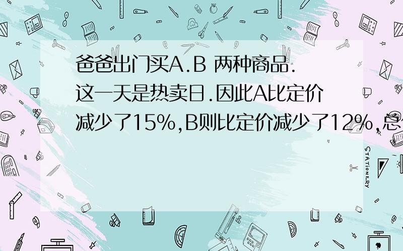 爸爸出门买A.B 两种商品.这一天是热卖日.因此A比定价减少了15％,B则比定价减少了12％,总付69440元,...爸爸出门买A.B 两种商品.这一天是热卖日.因此A比定价减少了15％,B则比定价减少了12％,总付