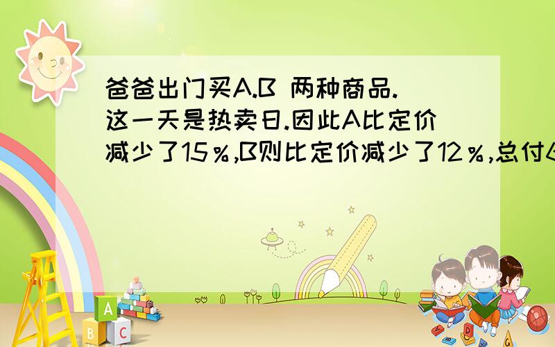 爸爸出门买A.B 两种商品.这一天是热卖日.因此A比定价减少了15％,B则比定价减少了12％,总付69440元,平均