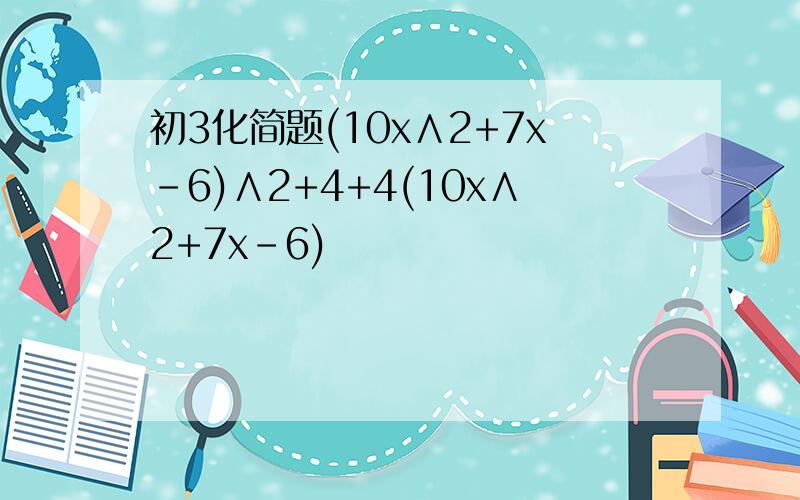 初3化简题(10x∧2+7x-6)∧2+4+4(10x∧2+7x-6)