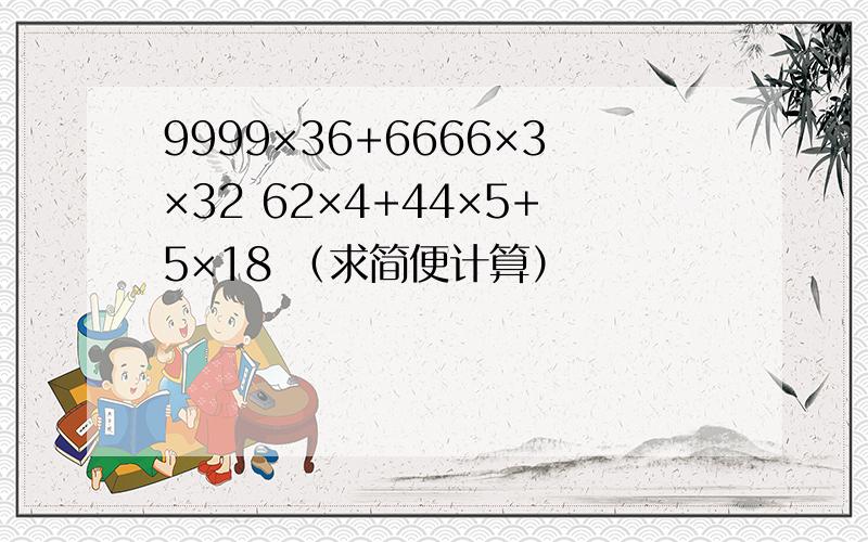 9999×36+6666×3×32 62×4+44×5+5×18 （求简便计算）