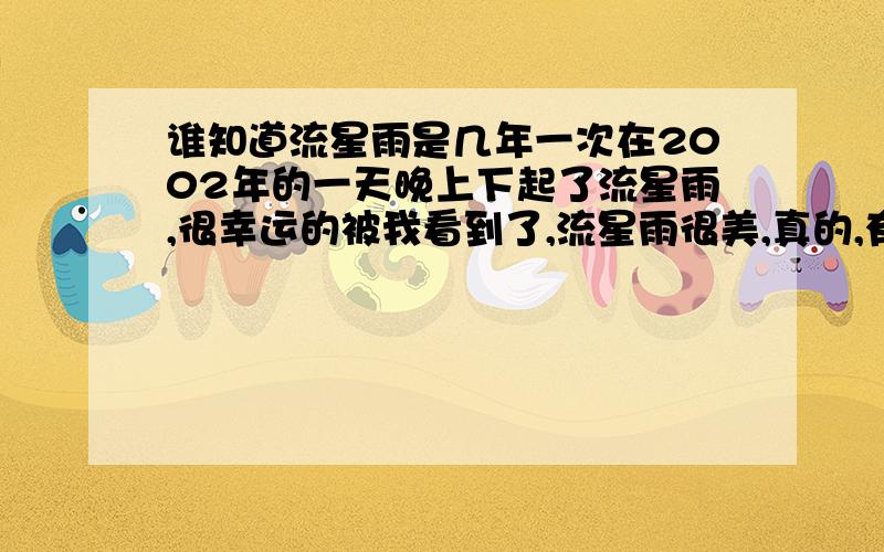 谁知道流星雨是几年一次在2002年的一天晚上下起了流星雨,很幸运的被我看到了,流星雨很美,真的,有谁看过.很想再看一次,可是不知道几年一次,有人说3年一次,可我以经等了,没有看到,有人说1