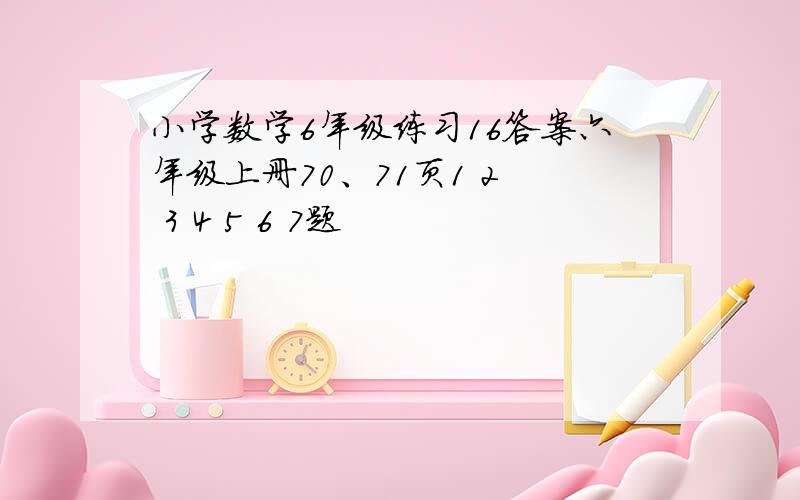 小学数学6年级练习16答案六年级上册70、71页1 2  3 4 5 6 7题