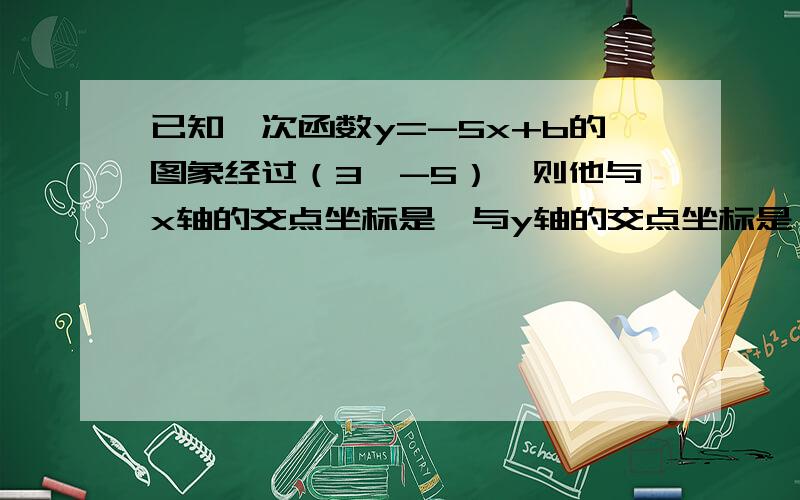 已知一次函数y=-5x+b的图象经过（3,-5）,则他与x轴的交点坐标是,与y轴的交点坐标是