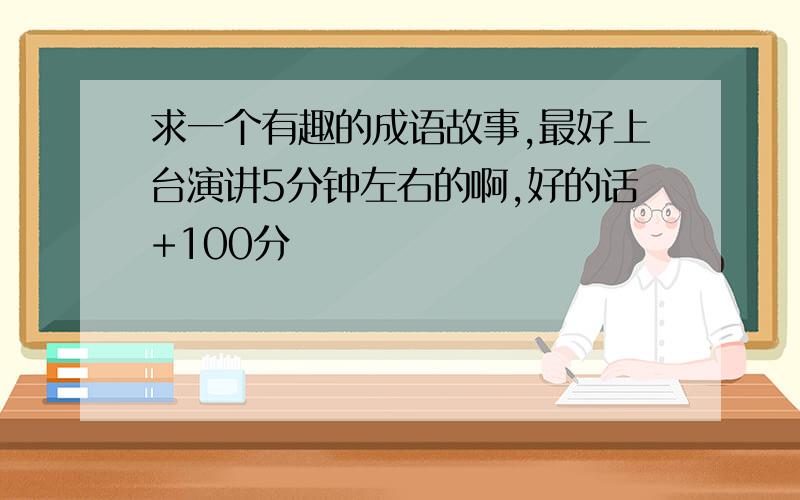 求一个有趣的成语故事,最好上台演讲5分钟左右的啊,好的话+100分