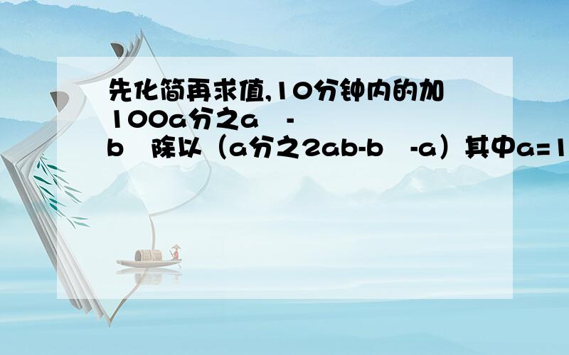 先化简再求值,10分钟内的加100a分之a²-b²除以（a分之2ab-b²-a）其中a=1+根号2,b=1-根号2