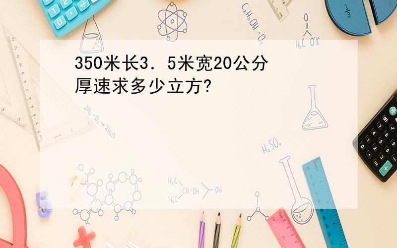 350米长3．5米宽20公分厚速求多少立方?