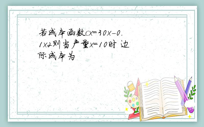 若成本函数cx=30x-0.1x2则当产量x=10时 边际成本为