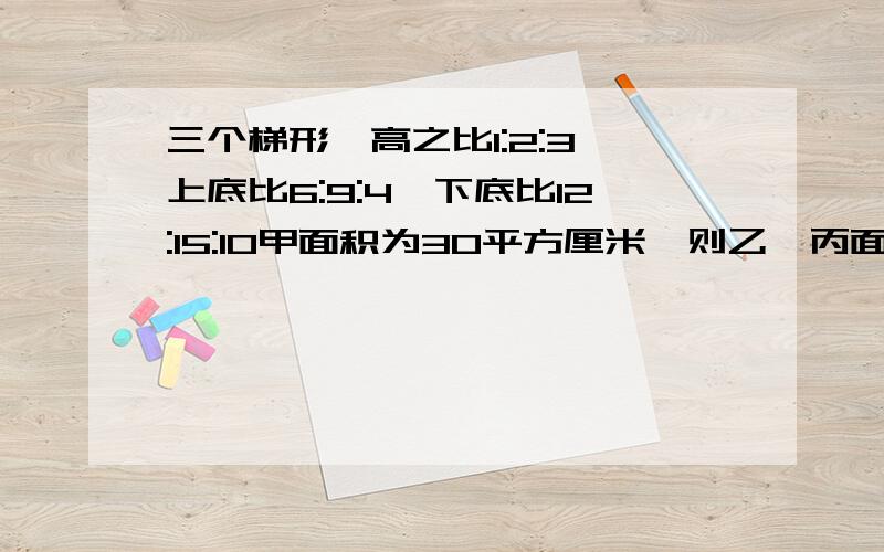 三个梯形,高之比1:2:3,上底比6:9:4,下底比12:15:10甲面积为30平方厘米,则乙、丙面积之和为多少平方厘米?