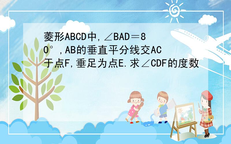 菱形ABCD中,∠BAD＝80°,AB的垂直平分线交AC于点F,垂足为点E.求∠CDF的度数