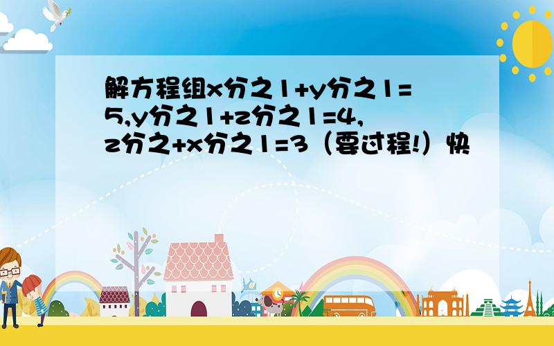 解方程组x分之1+y分之1=5,y分之1+z分之1=4,z分之+x分之1=3（要过程!）快