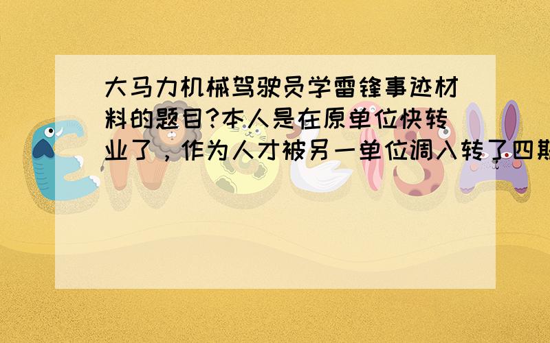 大马力机械驾驶员学雷锋事迹材料的题目?本人是在原单位快转业了，作为人才被另一单位调入转了四期，怀着一颗感恩的心回报组织，发挥骨干作用，奉献技术培养技术骨干，帮助单位在农