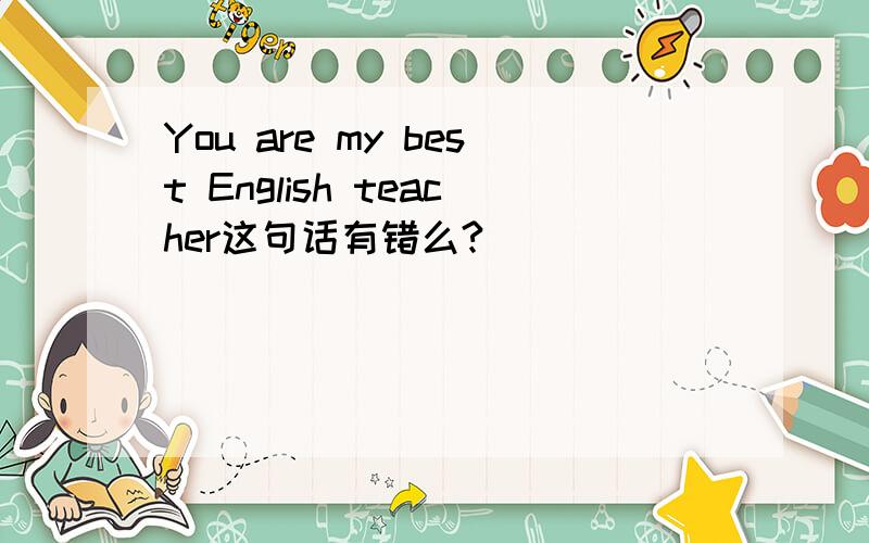 You are my best English teacher这句话有错么?