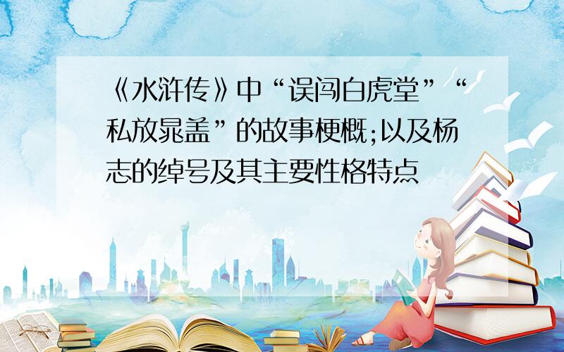 《水浒传》中“误闯白虎堂”“私放晁盖”的故事梗概;以及杨志的绰号及其主要性格特点