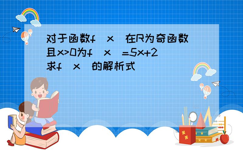 对于函数f(x)在R为奇函数且x>0为f(x)=5x+2求f(x)的解析式