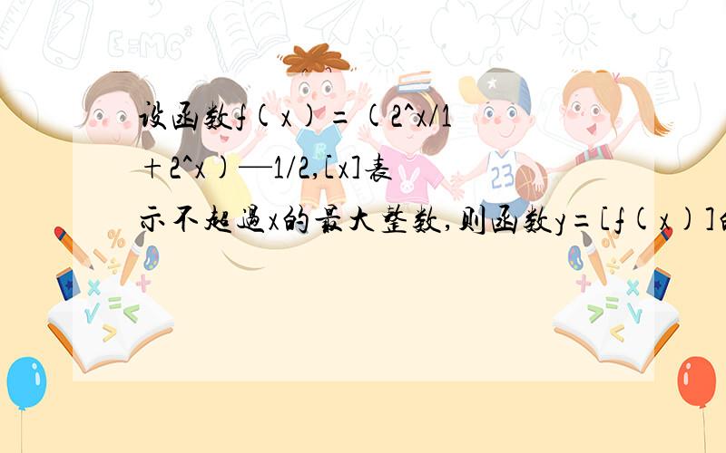 设函数f(x)=(2^x/1+2^x)—1/2,[x]表示不超过x的最大整数,则函数y=[f(x)]的值域