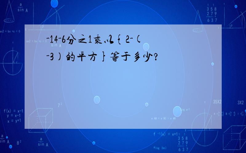 -14-6分之1乘以{2-(-3)的平方}等于多少?