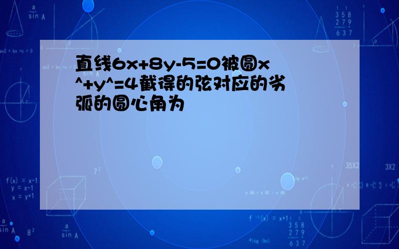 直线6x+8y-5=0被圆x^+y^=4截得的弦对应的劣弧的圆心角为