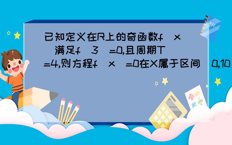 已知定义在R上的奇函数f（x）满足f（3）=0,且周期T=4,则方程f（x）=0在X属于区间[0,10]上的根有_____个答案是11个,为什么?我觉得是5个啊?