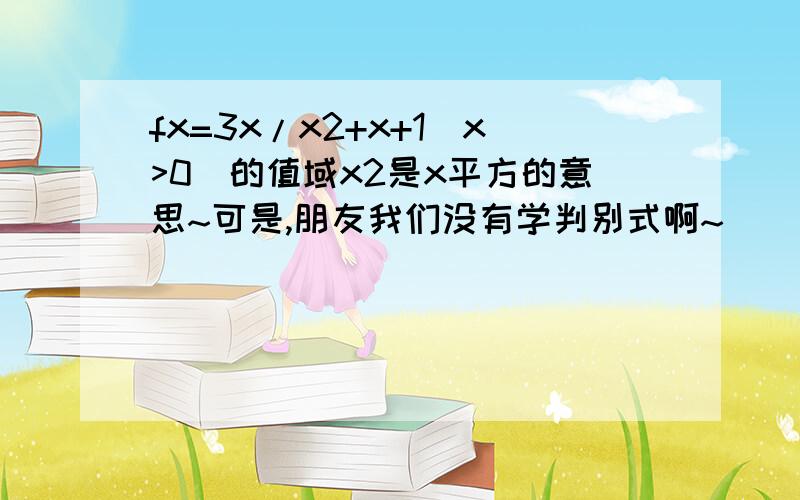 fx=3x/x2+x+1(x>0)的值域x2是x平方的意思~可是,朋友我们没有学判别式啊~