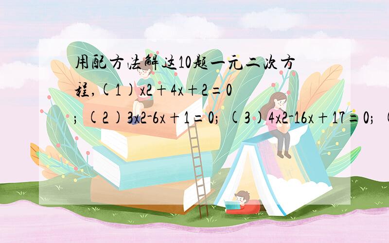 用配方法解这10题一元二次方程,(1)x2+4x+2=0; (2)3x2-6x+1=0; (3)4x2-16x+17=0; (4)3x2+4x+7=0.(5) 2x 2-9x+8=0 (6) 2x 2 +6x-27=0(7) 2x 2 -2x-80=0 (8) 2x 2+10x-200=0(9) 2x 2-20x+96=0 （10） 2x 2+23x+76=0