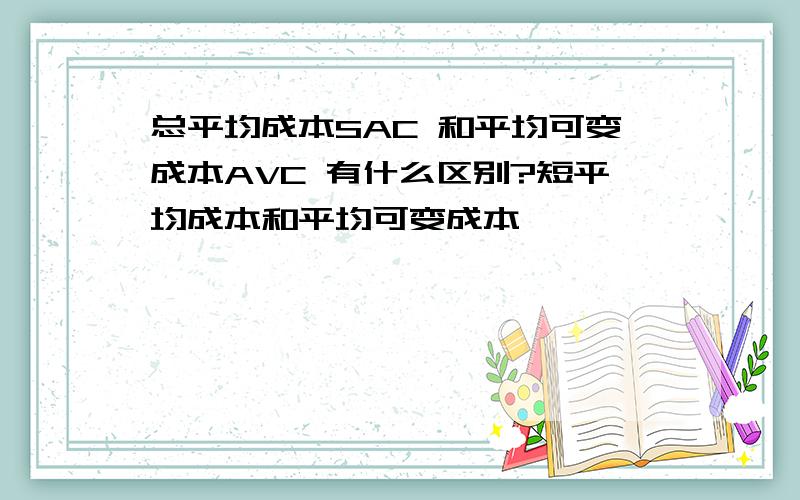 总平均成本SAC 和平均可变成本AVC 有什么区别?短平均成本和平均可变成本