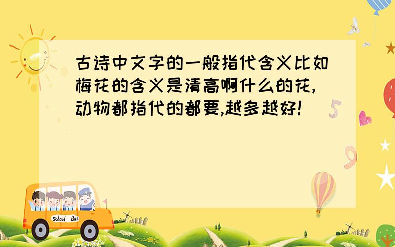 古诗中文字的一般指代含义比如梅花的含义是清高啊什么的花,动物都指代的都要,越多越好!