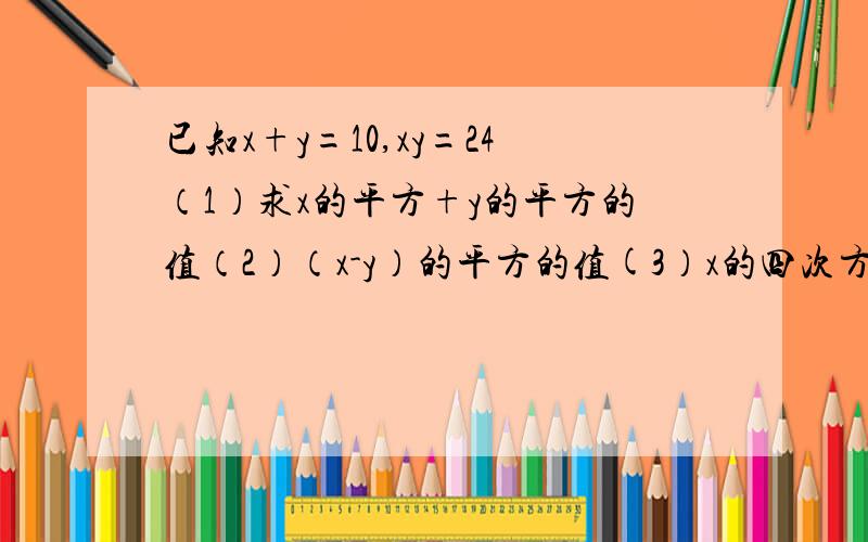 已知x+y=10,xy=24（1）求x的平方+y的平方的值（2）（x-y）的平方的值(3）x的四次方+y的四次方的值（4）x的三次方+y的三次方的值（5）|x-y|