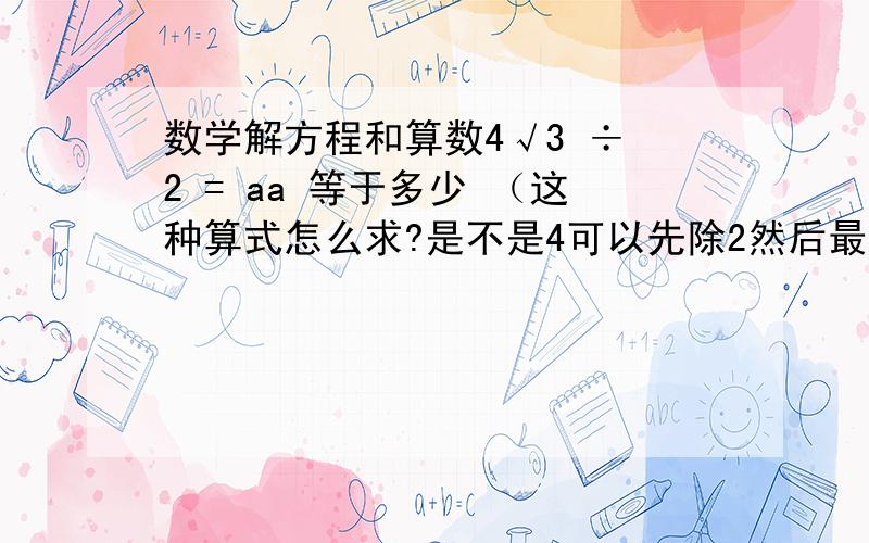 数学解方程和算数4√3 ÷ 2 = aa 等于多少 （这种算式怎么求?是不是4可以先除2然后最终等于2√3?那6÷√3呢？第一步是先干什么？要把6也变成根号还是？