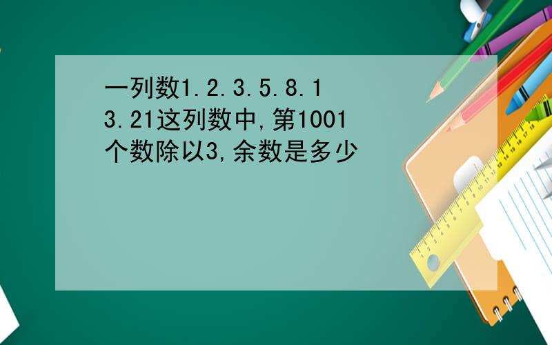 一列数1.2.3.5.8.13.21这列数中,第1001个数除以3,余数是多少