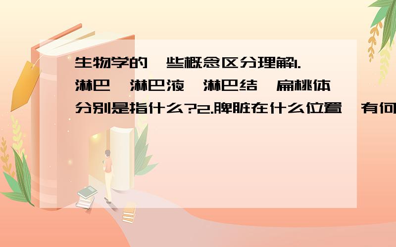 生物学的一些概念区分理解1.淋巴,淋巴液,淋巴结,扁桃体分别是指什么?2.脾脏在什么位置,有何功能?