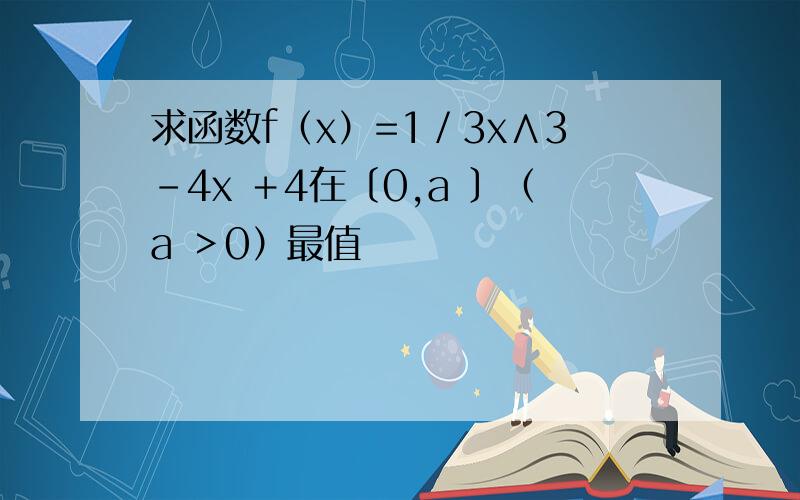 求函数f（x）=1／3x∧3-4x ＋4在〔0,a 〕（a ＞0）最值