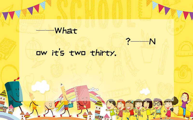 ——What__________________?——Now it's two thirty.