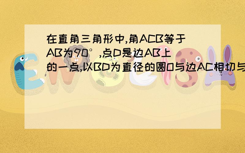 在直角三角形中,角ACB等于AB为90°,点D是边AB上的一点,以BD为直径的圆O与边AC相切与点E以BD为直径的圆O与AC边相切于点E,连结DE并延长,与BC的 延长线交于点F.1、求证：BD=BF【已求出】 2、若CF为1,c